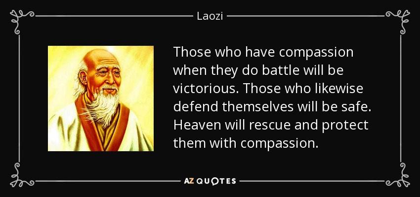 Those who have compassion when they do battle will be victorious. Those who likewise defend themselves will be safe. Heaven will rescue and protect them with compassion. - Laozi