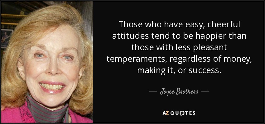 Those who have easy, cheerful attitudes tend to be happier than those with less pleasant temperaments, regardless of money, making it, or success. - Joyce Brothers