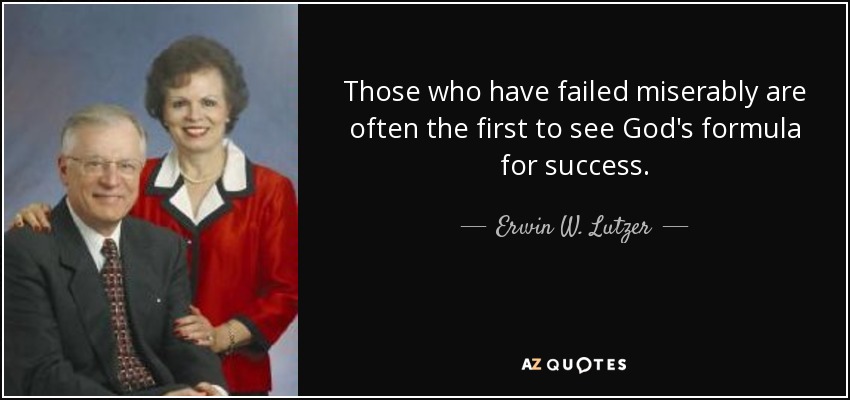 Those who have failed miserably are often the first to see God's formula for success. - Erwin W. Lutzer