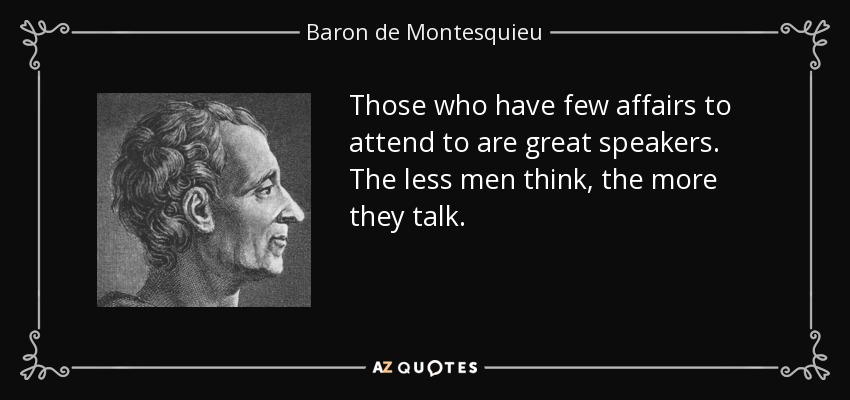 Those who have few affairs to attend to are great speakers. The less men think, the more they talk. - Baron de Montesquieu