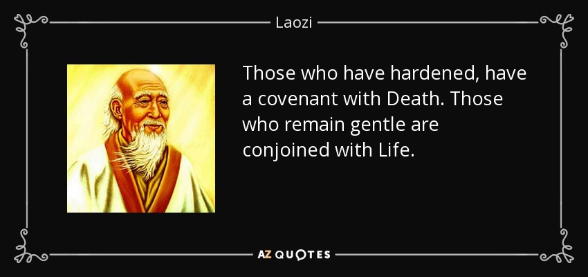 Those who have hardened, have a covenant with Death. Those who remain gentle are conjoined with Life. - Laozi