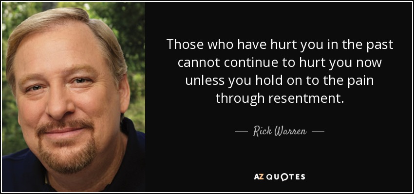 Those who have hurt you in the past cannot continue to hurt you now unless you hold on to the pain through resentment. - Rick Warren