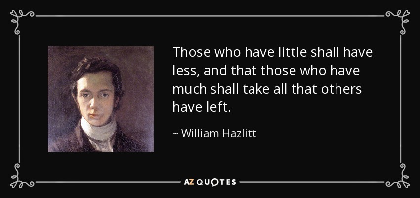 Those who have little shall have less, and that those who have much shall take all that others have left. - William Hazlitt