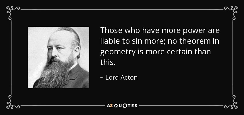 Those who have more power are liable to sin more; no theorem in geometry is more certain than this. - Lord Acton