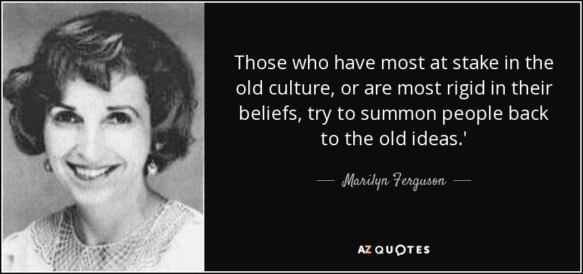 Those who have most at stake in the old culture, or are most rigid in their beliefs, try to summon people back to the old ideas.' - Marilyn Ferguson