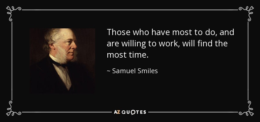 Those who have most to do, and are willing to work, will find the most time. - Samuel Smiles