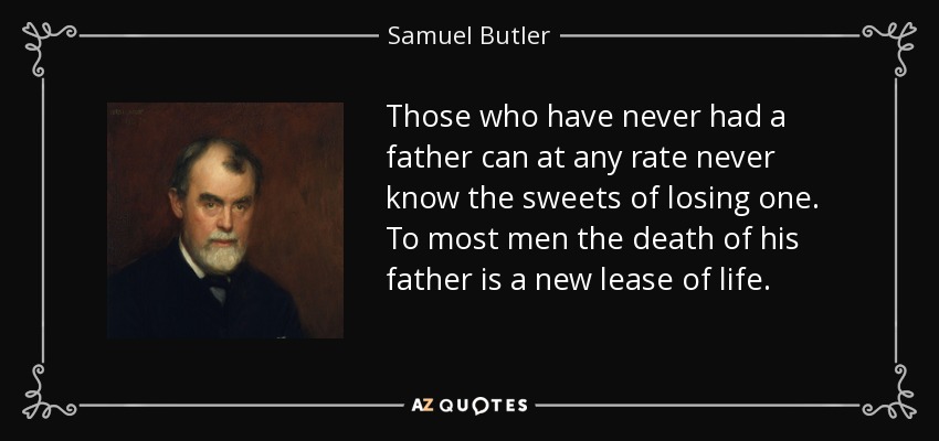 Those who have never had a father can at any rate never know the sweets of losing one. To most men the death of his father is a new lease of life. - Samuel Butler