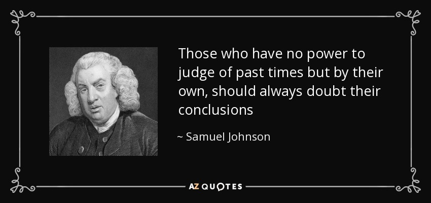 Those who have no power to judge of past times but by their own, should always doubt their conclusions - Samuel Johnson
