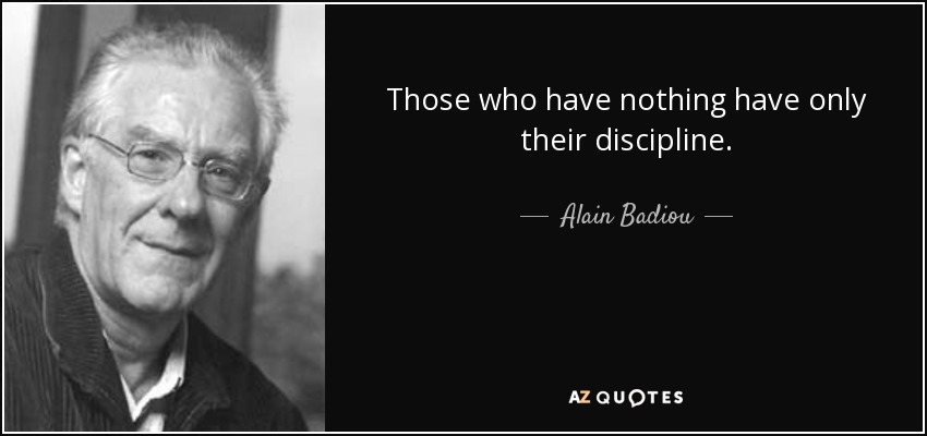 Those who have nothing have only their discipline. - Alain Badiou