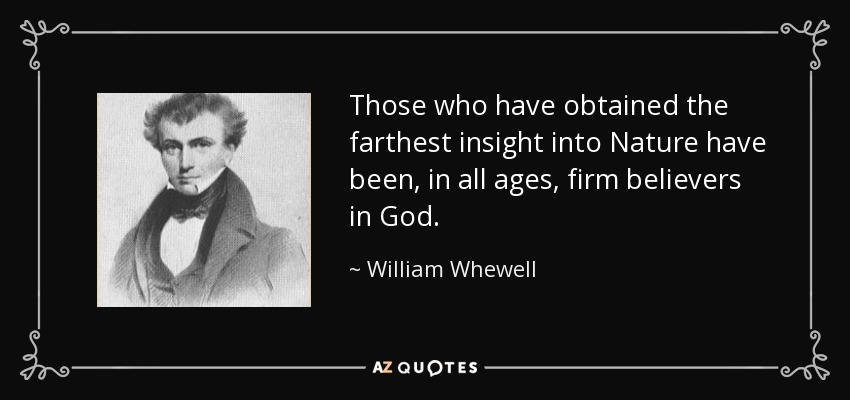 Those who have obtained the farthest insight into Nature have been, in all ages, firm believers in God. - William Whewell