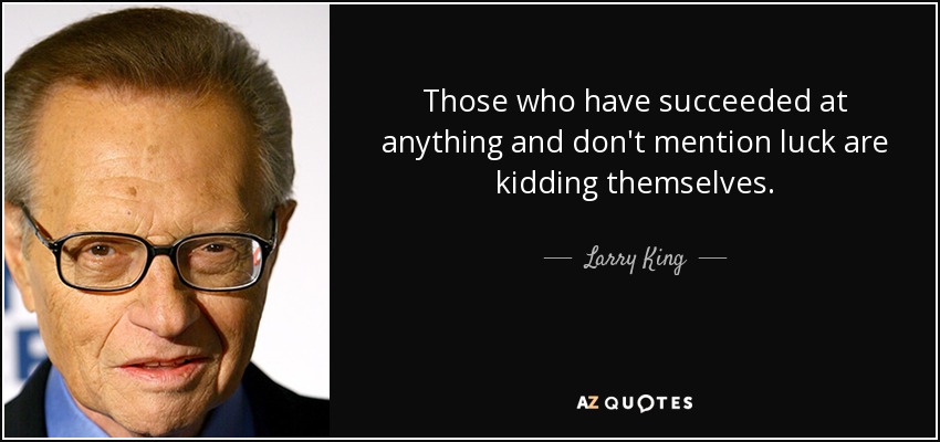 Those who have succeeded at anything and don't mention luck are kidding themselves. - Larry King