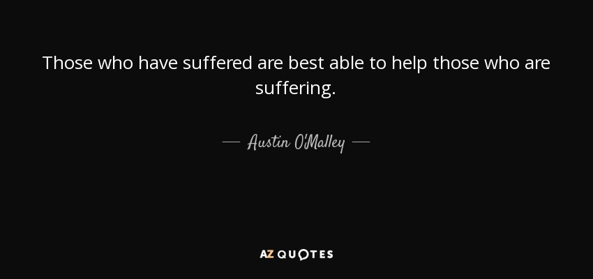 Those who have suffered are best able to help those who are suffering. - Austin O'Malley