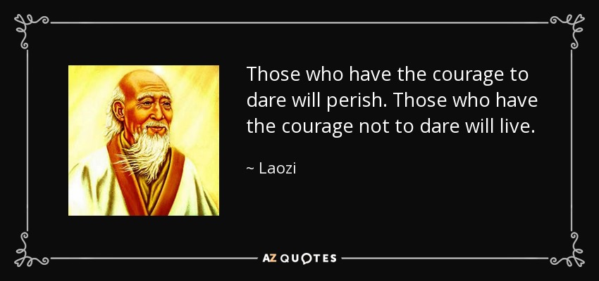 Those who have the courage to dare will perish. Those who have the courage not to dare will live. - Laozi