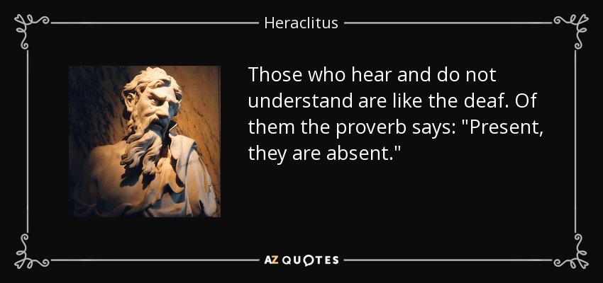 Those who hear and do not understand are like the deaf. Of them the proverb says: 