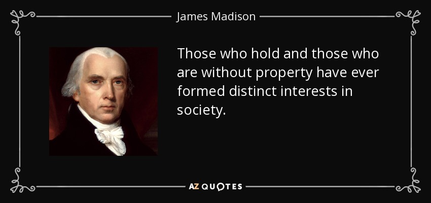 Those who hold and those who are without property have ever formed distinct interests in society. - James Madison