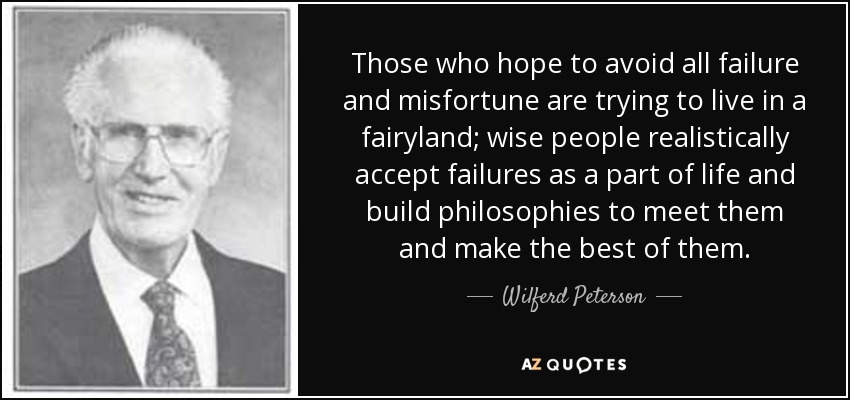 Those who hope to avoid all failure and misfortune are trying to live in a fairyland; wise people realistically accept failures as a part of life and build philosophies to meet them and make the best of them. - Wilferd Peterson