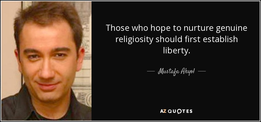Those who hope to nurture genuine religiosity should first establish liberty. - Mustafa Akyol
