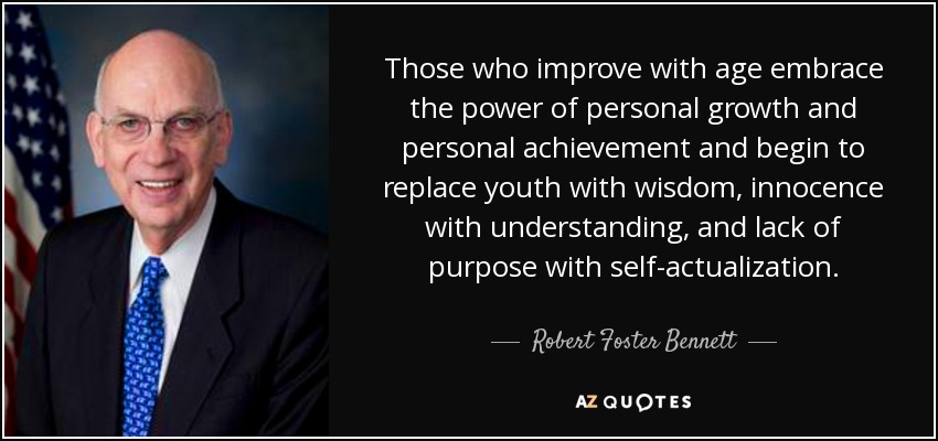 Those who improve with age embrace the power of personal growth and personal achievement and begin to replace youth with wisdom, innocence with understanding, and lack of purpose with self-actualization. - Robert Foster Bennett