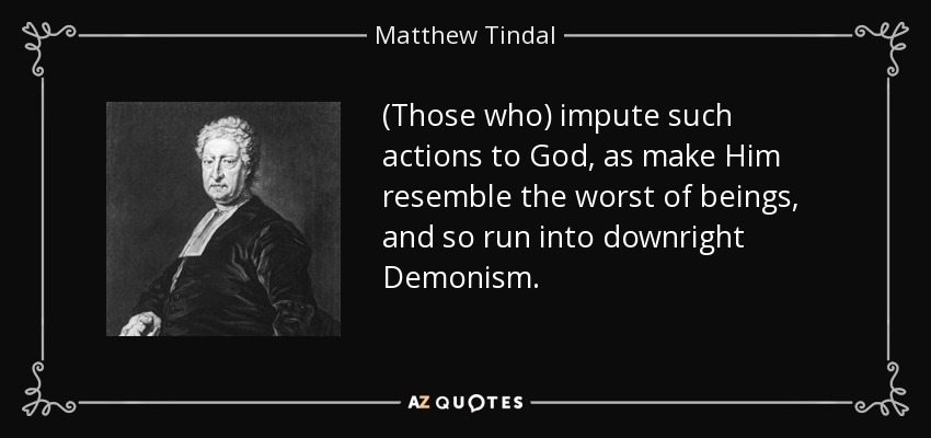 (Those who) impute such actions to God, as make Him resemble the worst of beings, and so run into downright Demonism. - Matthew Tindal