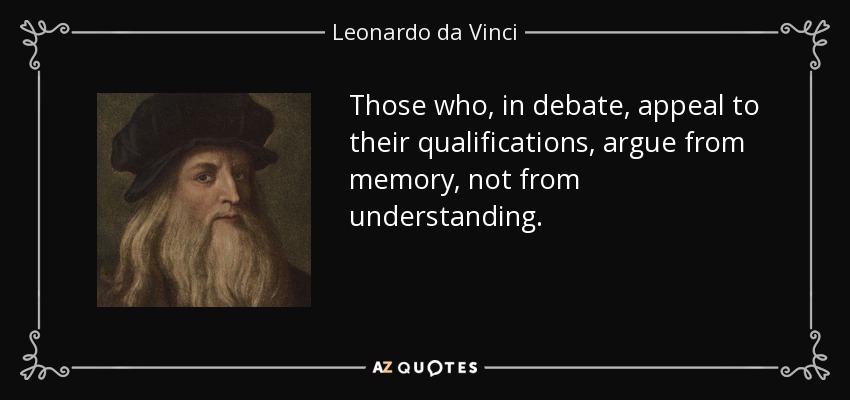Those who, in debate, appeal to their qualifications, argue from memory, not from understanding. - Leonardo da Vinci