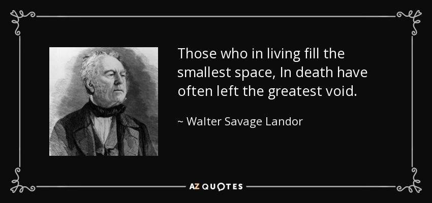 Those who in living fill the smallest space, In death have often left the greatest void. - Walter Savage Landor