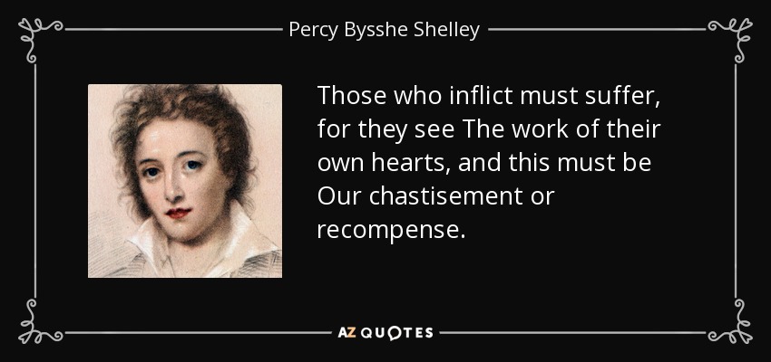 Those who inflict must suffer, for they see The work of their own hearts, and this must be Our chastisement or recompense. - Percy Bysshe Shelley