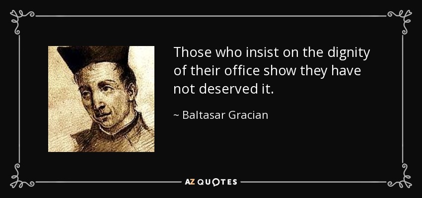 Those who insist on the dignity of their office show they have not deserved it. - Baltasar Gracian