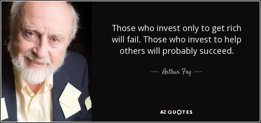 Those who invest only to get rich will fail. Those who invest to help others will probably succeed. - Arthur Fry