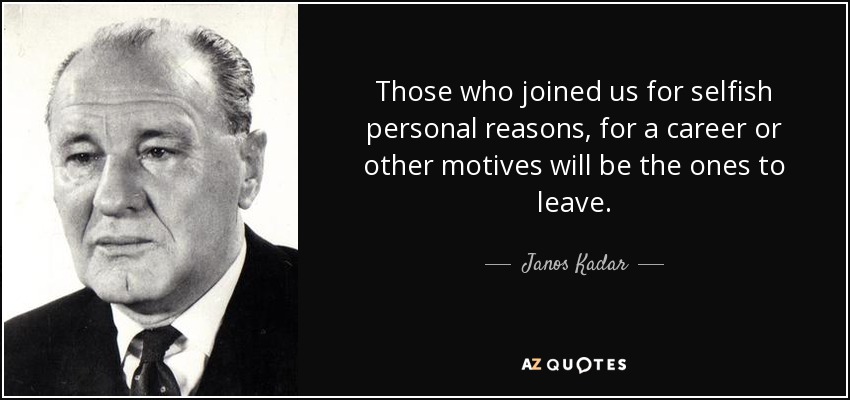 Those who joined us for selfish personal reasons, for a career or other motives will be the ones to leave. - Janos Kadar