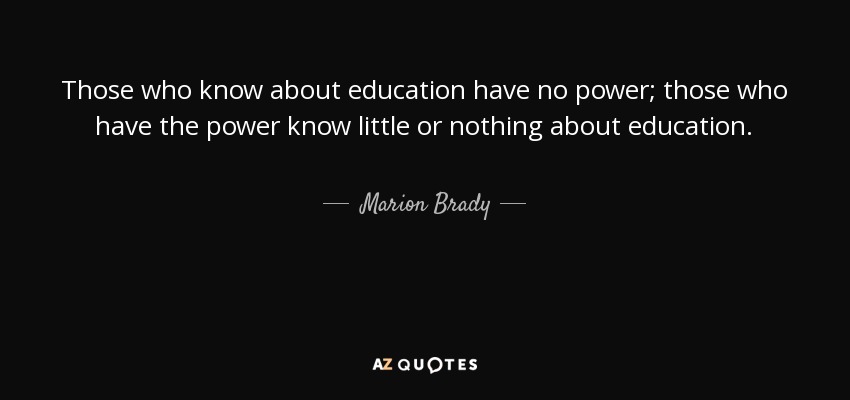 Those who know about education have no power; those who have the power know little or nothing about education. - Marion Brady