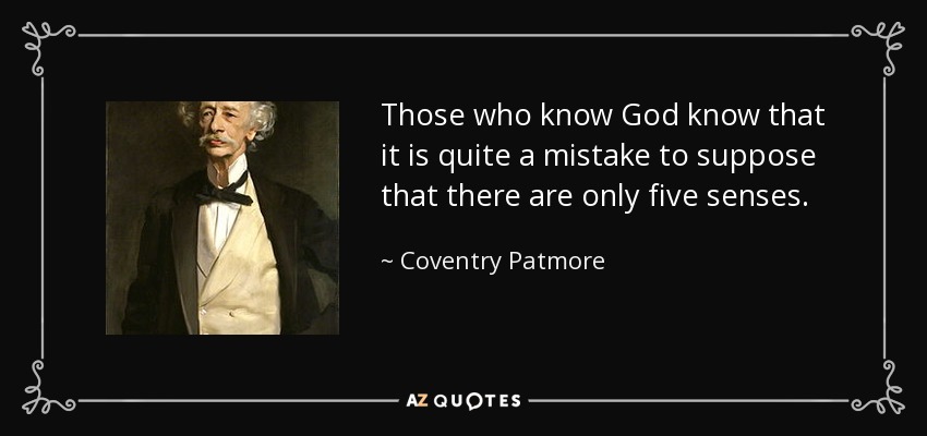 Those who know God know that it is quite a mistake to suppose that there are only five senses. - Coventry Patmore