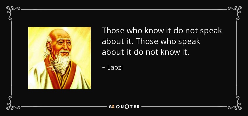 Those who know it do not speak about it. Those who speak about it do not know it. - Laozi