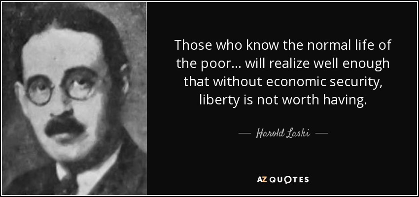 Those who know the normal life of the poor... will realize well enough that without economic security, liberty is not worth having. - Harold Laski