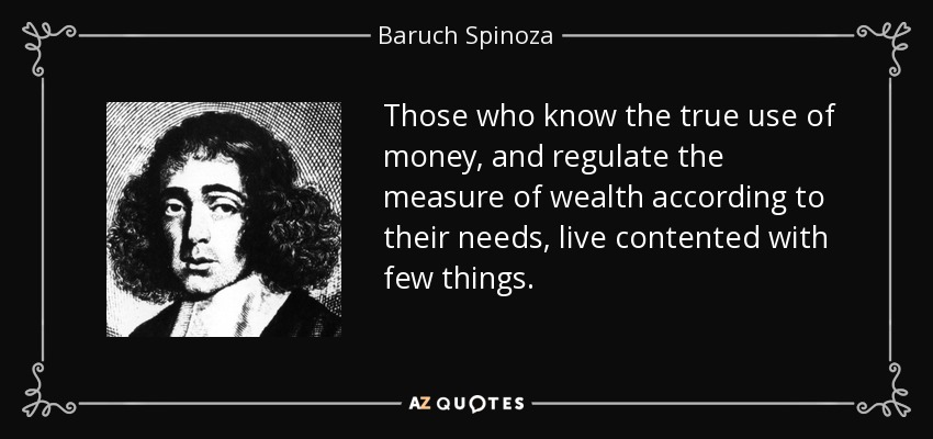 Those who know the true use of money, and regulate the measure of wealth according to their needs, live contented with few things. - Baruch Spinoza