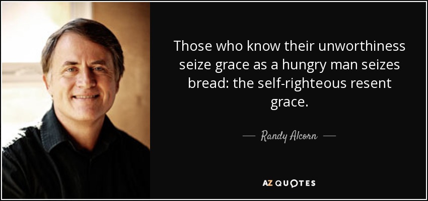 Those who know their unworthiness seize grace as a hungry man seizes bread: the self-righteous resent grace. - Randy Alcorn