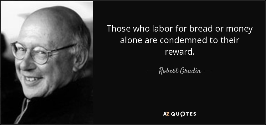 Those who labor for bread or money alone are condemned to their reward. - Robert Grudin