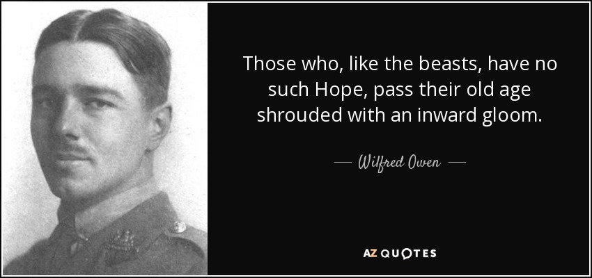 Those who, like the beasts, have no such Hope, pass their old age shrouded with an inward gloom. - Wilfred Owen