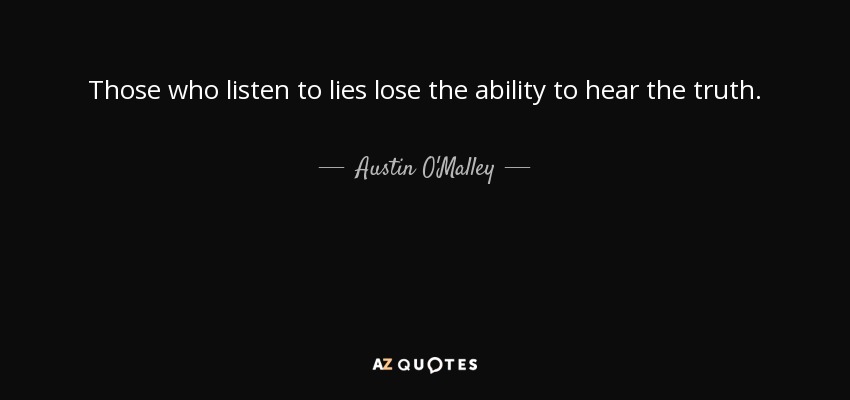 Those who listen to lies lose the ability to hear the truth. - Austin O'Malley
