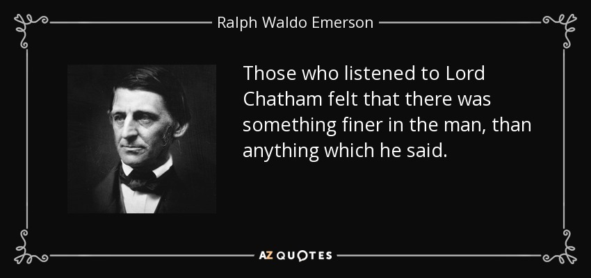 Those who listened to Lord Chatham felt that there was something finer in the man, than anything which he said. - Ralph Waldo Emerson