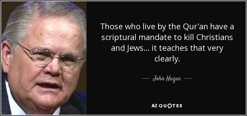 Those who live by the Qur'an have a scriptural mandate to kill Christians and Jews... it teaches that very clearly. - John Hagee