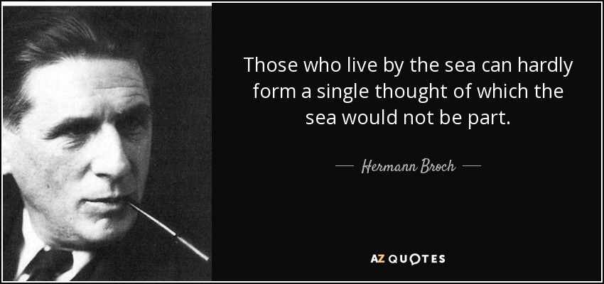 Those who live by the sea can hardly form a single thought of which the sea would not be part. - Hermann Broch