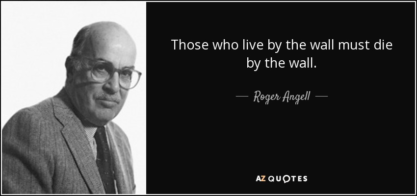 Those who live by the wall must die by the wall. - Roger Angell