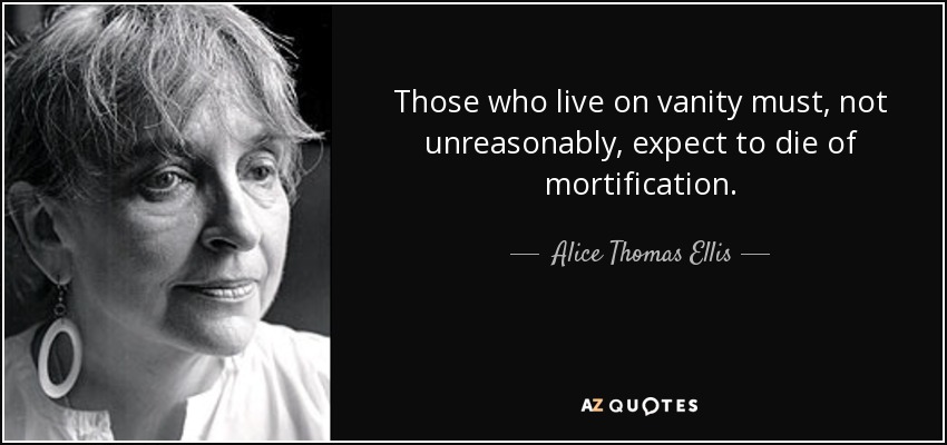 Those who live on vanity must, not unreasonably, expect to die of mortification. - Alice Thomas Ellis