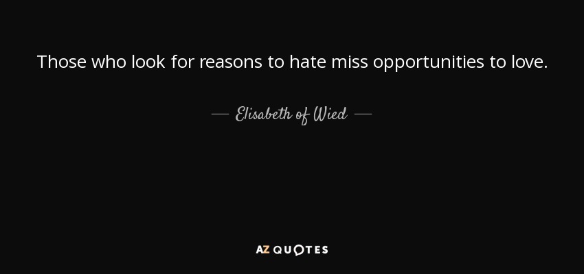 Those who look for reasons to hate miss opportunities to love. - Elisabeth of Wied