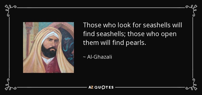 Those who look for seashells will find seashells; those who open them will find pearls. - Al-Ghazali