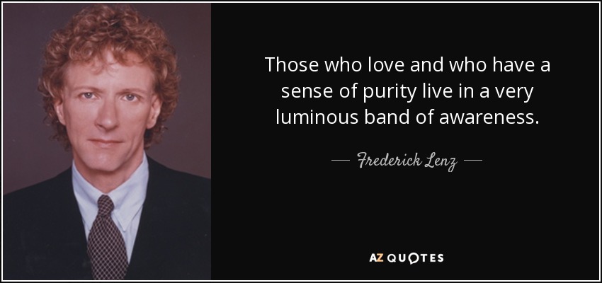 Those who love and who have a sense of purity live in a very luminous band of awareness. - Frederick Lenz