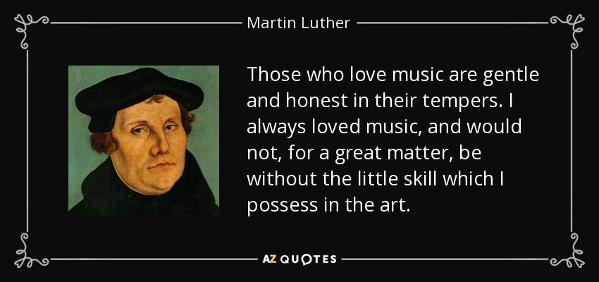 Those who love music are gentle and honest in their tempers. I always loved music, and would not, for a great matter, be without the little skill which I possess in the art. - Martin Luther