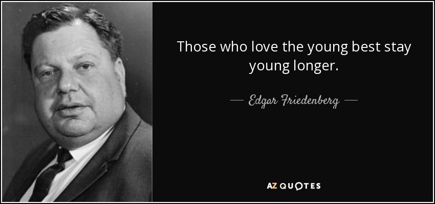 Those who love the young best stay young longer. - Edgar Friedenberg