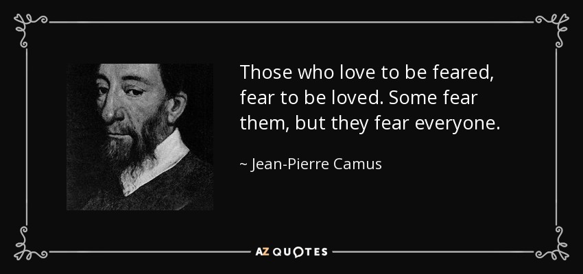 Those who love to be feared, fear to be loved. Some fear them, but they fear everyone. - Jean-Pierre Camus
