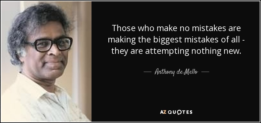 Those who make no mistakes are making the biggest mistakes of all - they are attempting nothing new. - Anthony de Mello
